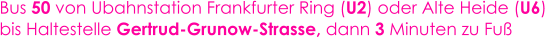 Bus 50 von Ubahnstation Frankfurter Ring (U2) oder Alte Heide (U6)  bis Haltestelle Gertrud-Grunow-Strasse, dann 3 Minuten zu Fu